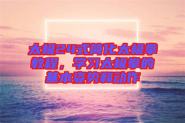 太極24式簡化太極拳教程，學(xué)習(xí)太極拳的基本姿勢(shì)和動(dòng)作