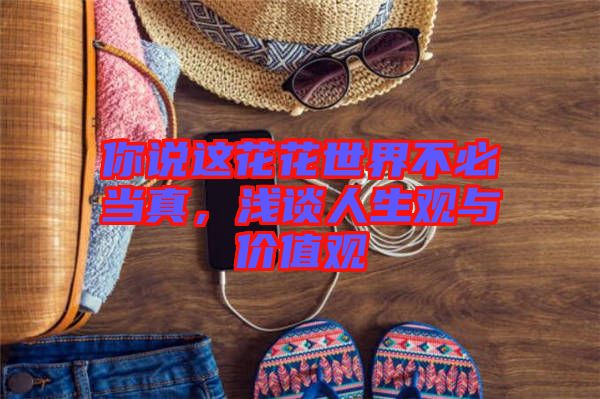 你說(shuō)這花花世界不必當(dāng)真，淺談人生觀與價(jià)值觀
