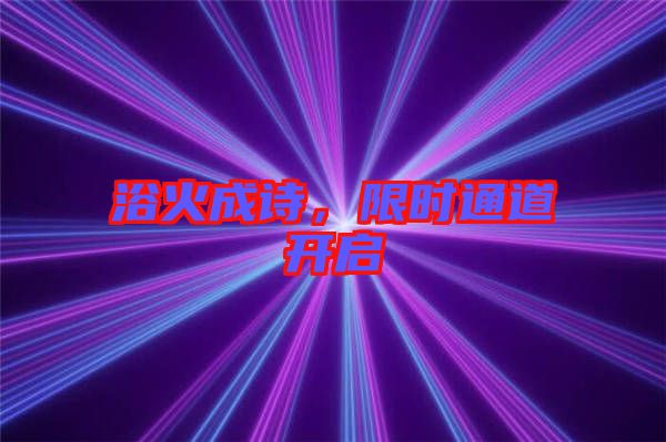 浴火成詩(shī)，限時(shí)通道開(kāi)啟