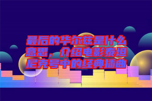 最后的華爾茲是什么意思，介紹電影泰坦尼克號中的經(jīng)典插曲