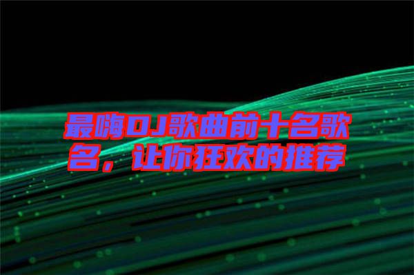 最嗨DJ歌曲前十名歌名，讓你狂歡的推薦