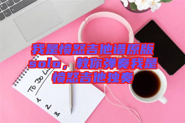我是憤怒吉他譜原版solo，教你彈奏我是憤怒吉他獨(dú)奏