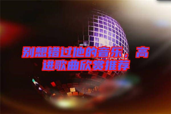 別想錯過他的音樂，高進歌曲欣賞推薦