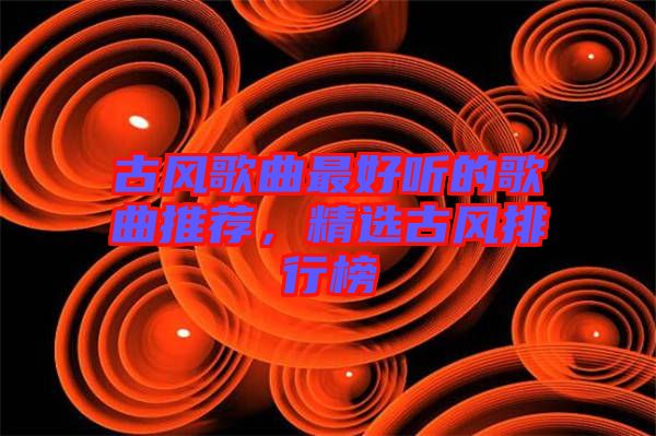 古風歌曲最好聽的歌曲推薦，精選古風排行榜