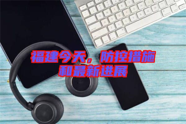 福建今天，防控措施和最新進(jìn)展