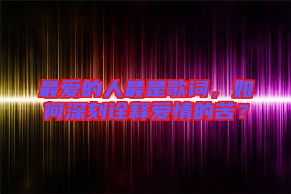 最?lèi)?ài)的人最是歌詞，如何深刻詮釋愛(ài)情的苦？