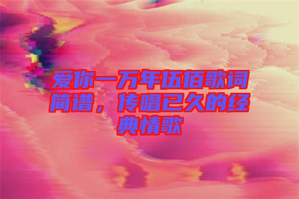 愛你一萬年伍佰歌詞簡譜，傳唱已久的經(jīng)典情歌