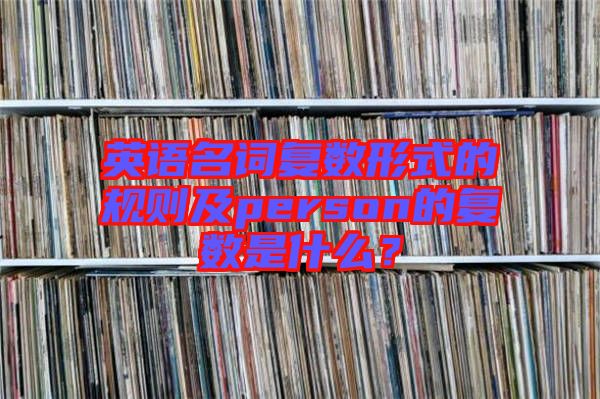 英語名詞復(fù)數(shù)形式的規(guī)則及person的復(fù)數(shù)是什么？
