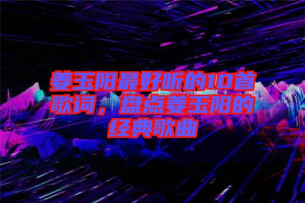 姜玉陽(yáng)最好聽的10首歌詞，盤點(diǎn)姜玉陽(yáng)的經(jīng)典歌曲
