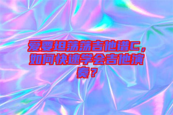 愛(ài)要坦蕩蕩吉他譜C，如何快速學(xué)會(huì)吉他演奏？
