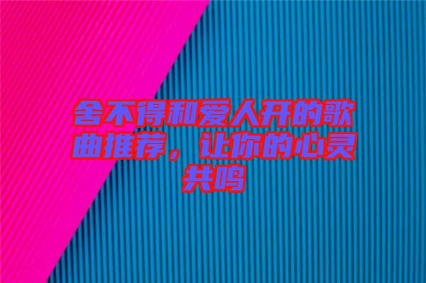 舍不得和愛(ài)人開(kāi)的歌曲推薦，讓你的心靈共鳴