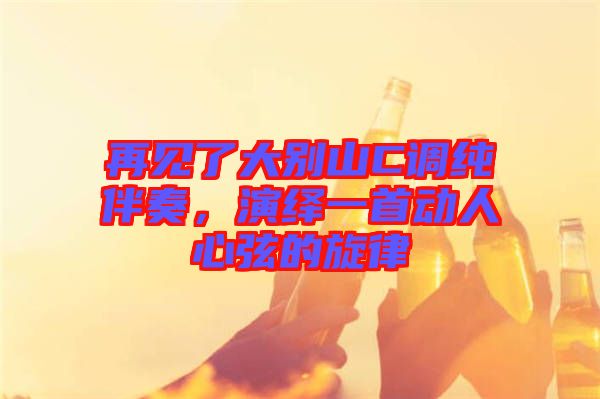 再見了大別山C調(diào)純伴奏，演繹一首動人心弦的旋律