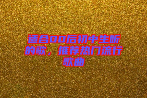適合00后初中生聽(tīng)的歌，推薦熱門流行歌曲