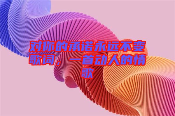 對你的承諾永遠(yuǎn)不變歌詞，一首動人的情歌