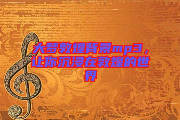 大夢敦煌背景mp3，讓你沉浸在敦煌的世界