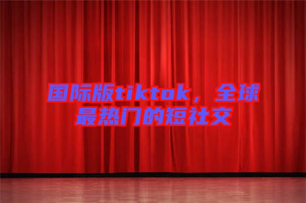國際版tiktok，全球最熱門的短社交