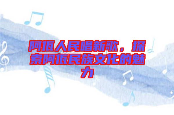 阿佤人民唱新歌，探索阿佤民族文化的魅力