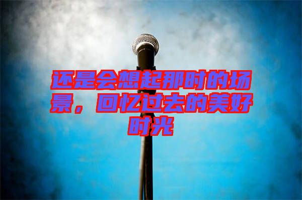 還是會想起那時的場景，回憶過去的美好時光