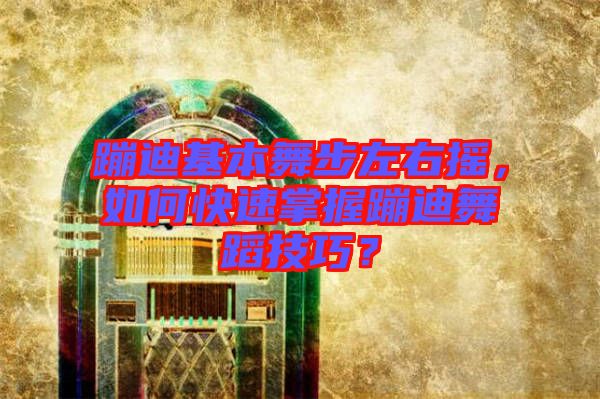 蹦迪基本舞步左右搖，如何快速掌握蹦迪舞蹈技巧？
