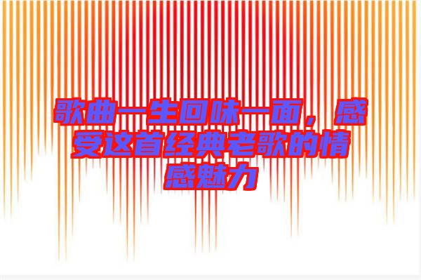 歌曲一生回味一面，感受這首經(jīng)典老歌的情感魅力