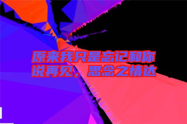 原來我只是忘記和你說再見，思念之情達