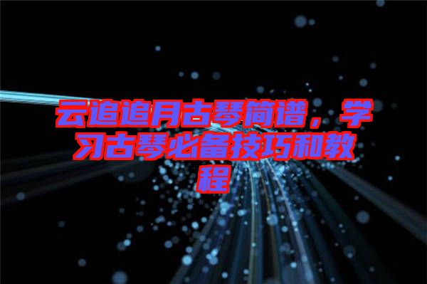 云追追月古琴簡(jiǎn)譜，學(xué)習(xí)古琴必備技巧和教程