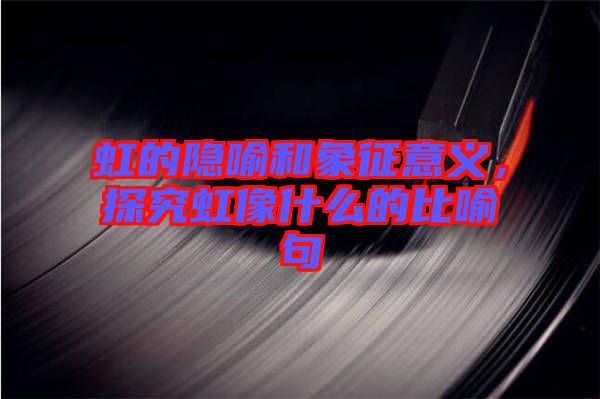 虹的隱喻和象征意義，探究虹像什么的比喻句