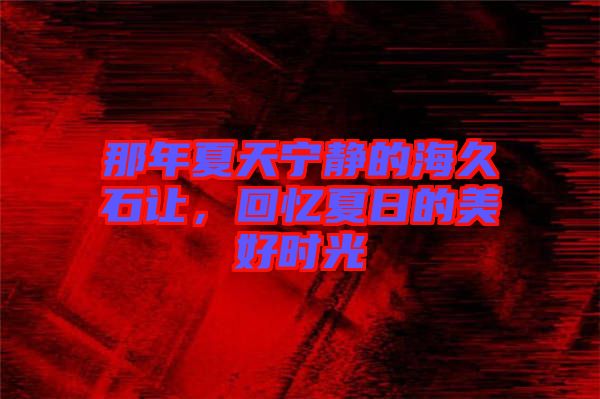 那年夏天寧?kù)o的海久石讓，回憶夏日的美好時(shí)光