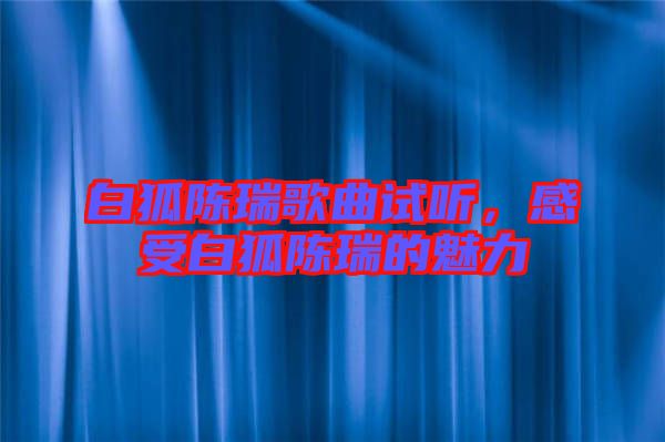 白狐陳瑞歌曲試聽，感受白狐陳瑞的魅力