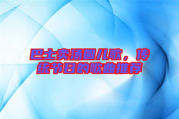 巴士賣(mài)湯圓兒歌，傳統(tǒng)節(jié)日的歌曲推薦
