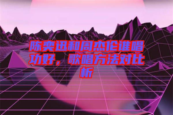 陳奕迅和周杰倫誰(shuí)唱功好，歌唱方法對(duì)比析