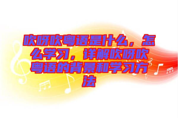 吹呀吹粵語是什么，怎么學(xué)習(xí)，詳解吹呀吹粵語的背景和學(xué)習(xí)方法