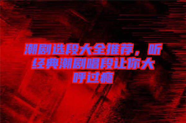 潮劇選段大全推薦，聽經(jīng)典潮劇唱段讓你大呼過癮