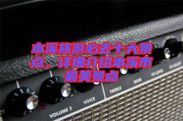 本溪旅游必去十大景點，詳細介紹本溪市最美景點