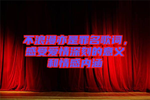 不浪漫亦是罪名歌詞，感受愛情深刻的意義和情感內(nèi)涵
