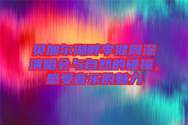 貝加爾湖畔李健周深演唱會(huì)與自然的碰撞，感受音樂(lè)的魅力