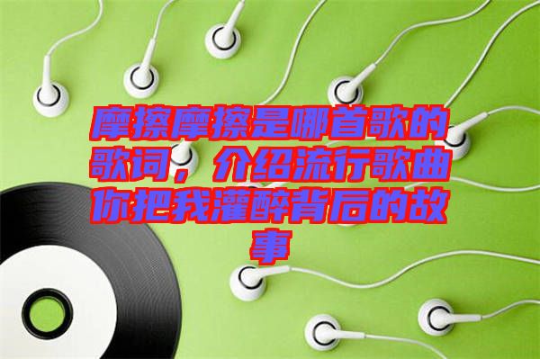 摩擦摩擦是哪首歌的歌詞，介紹流行歌曲你把我灌醉背后的故事