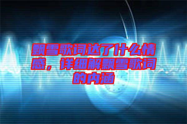 飄雪歌詞達(dá)了什么情感，詳細(xì)解飄雪歌詞的內(nèi)涵