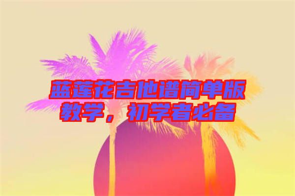 藍(lán)蓮花吉他譜簡單版教學(xué)，初學(xué)者必備