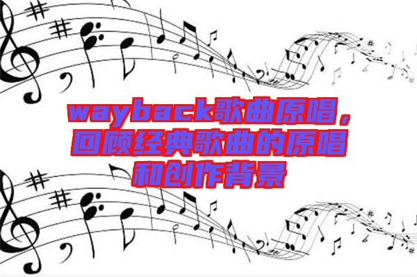 wayback歌曲原唱，回顧經(jīng)典歌曲的原唱和創(chuàng)作背景
