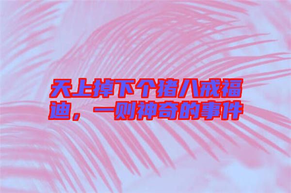 天上掉下個豬八戒福迪，一則神奇的事件