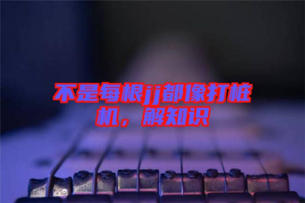 不是每根jj都像打樁機，解知識