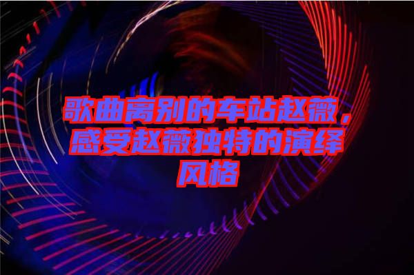 歌曲離別的車站趙薇，感受趙薇獨(dú)特的演繹風(fēng)格