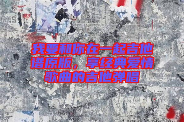 我要和你在一起吉他譜原版，享經(jīng)典愛情歌曲的吉他彈唱