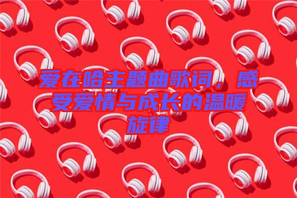 愛在哈主題曲歌詞，感受愛情與成長的溫暖旋律