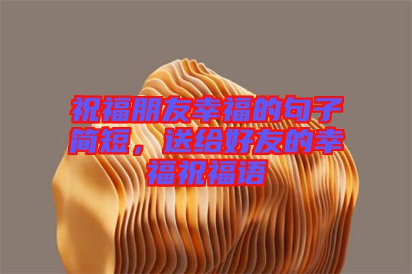 祝福朋友幸福的句子簡(jiǎn)短，送給好友的幸福祝福語