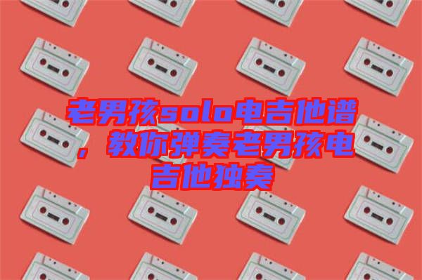 老男孩solo電吉他譜，教你彈奏老男孩電吉他獨(dú)奏