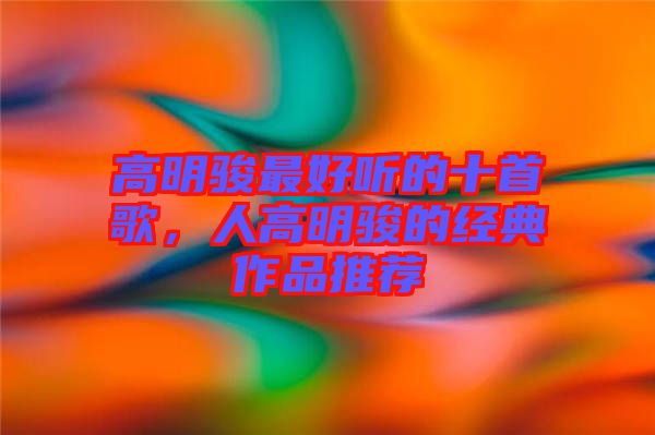 高明駿最好聽(tīng)的十首歌，人高明駿的經(jīng)典作品推薦