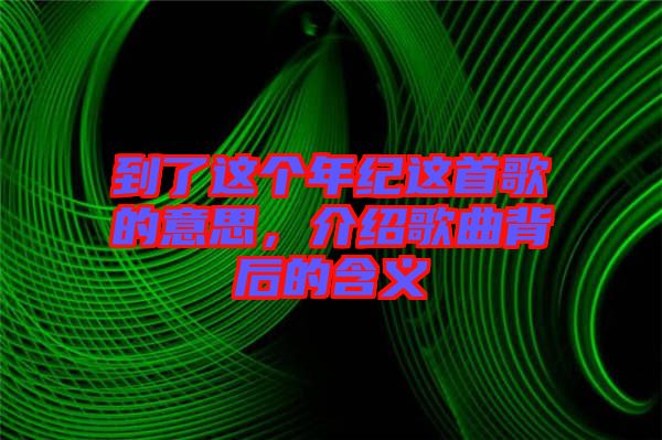 到了這個年紀(jì)這首歌的意思，介紹歌曲背后的含義