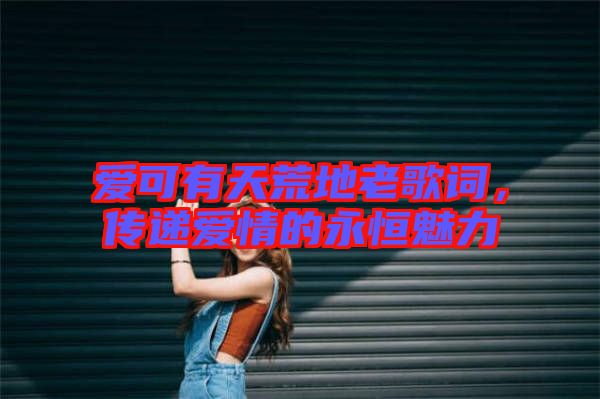 愛可有天荒地老歌詞，傳遞愛情的永恒魅力